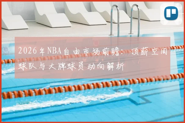 2026年NBA自由市场前瞻：顶薪空间球队与大牌球员动向解析