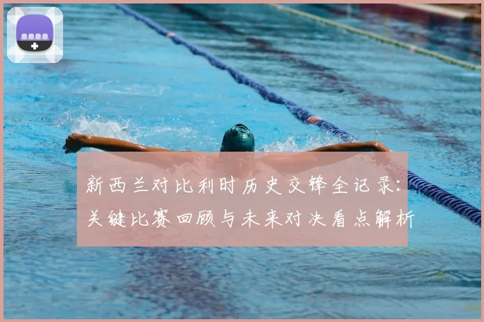 新西兰对比利时历史交锋全记录：关键比赛回顾与未来对决看点解析