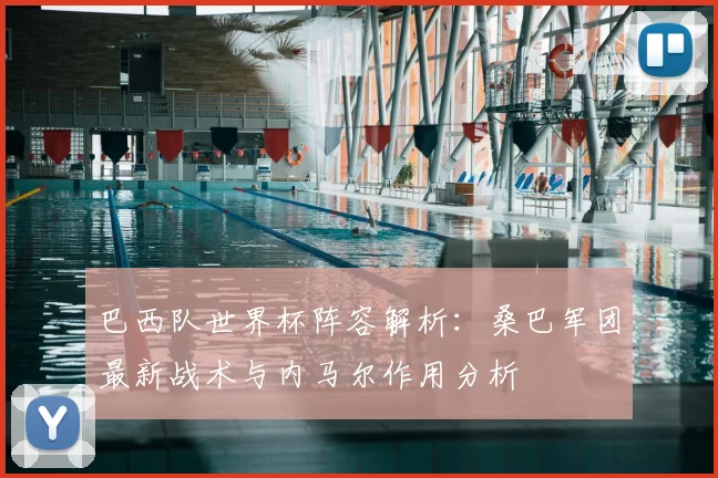 巴西队世界杯阵容解析：桑巴军团最新战术与内马尔作用分析
