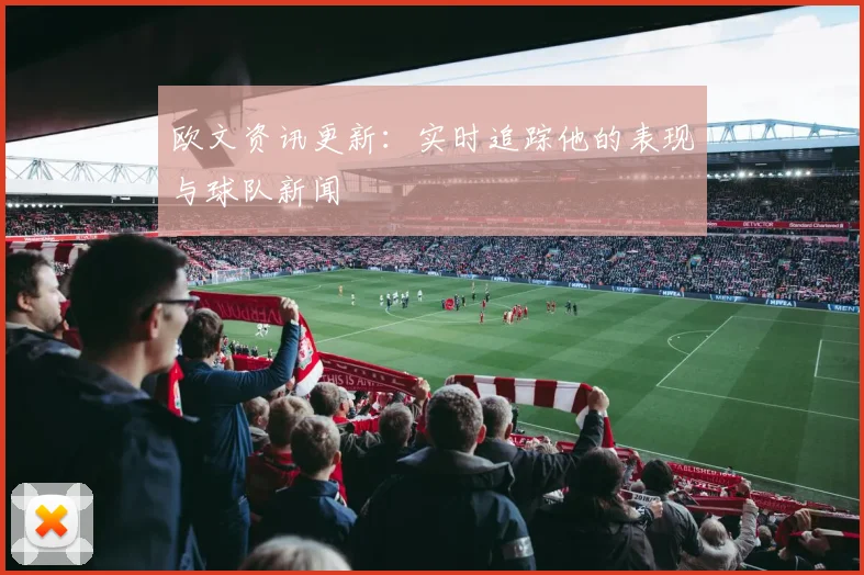 欧文资讯更新:实时追踪他的表现与球队新闻