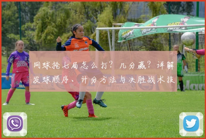 网球抢七局怎么打?几分赢?详解发球顺序、计分方法与决胜战术技巧