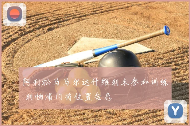 阿利松马马尔达什维利未参加训练 利物浦门将位置告急