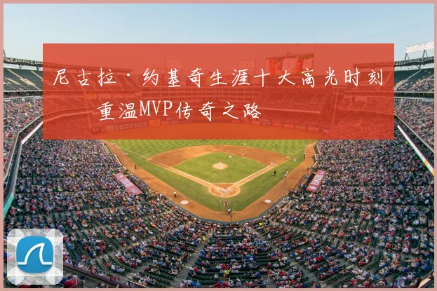 尼古拉·约基奇生涯十大高光时刻：重温MVP传奇之路