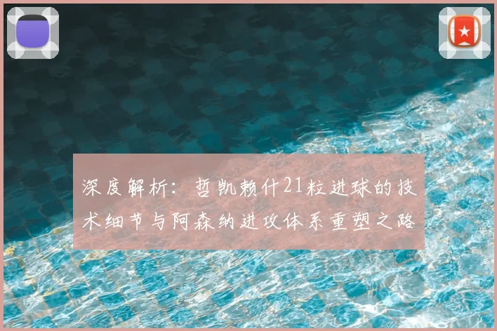 深度解析：哲凯赖什21粒进球的技术细节与阿森纳进攻体系重塑之路