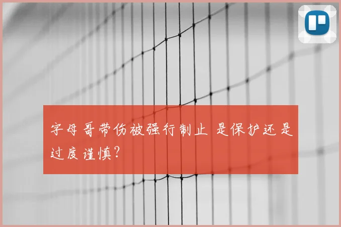 字母哥带伤被强行制止 是保护还是过度谨慎？