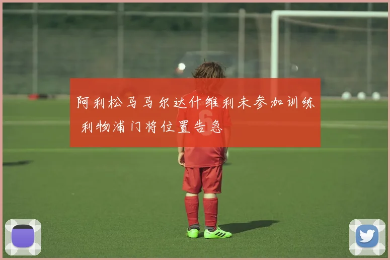 阿利松马马尔达什维利未参加训练 利物浦门将位置告急