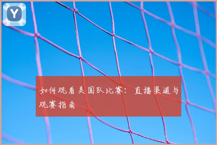 如何观看美国队比赛：直播渠道与观赛指南