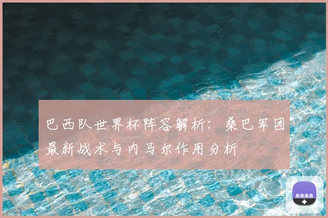 巴西队世界杯阵容解析：桑巴军团最新战术与内马尔作用分析