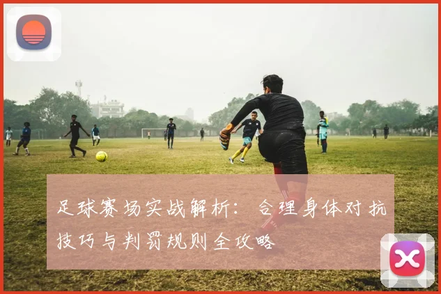 足球赛场实战解析：合理身体对抗技巧与判罚规则全攻略
