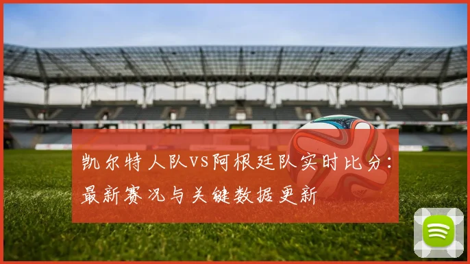 凯尔特人队vs阿根廷队实时比分:最新赛况与关键数据更新