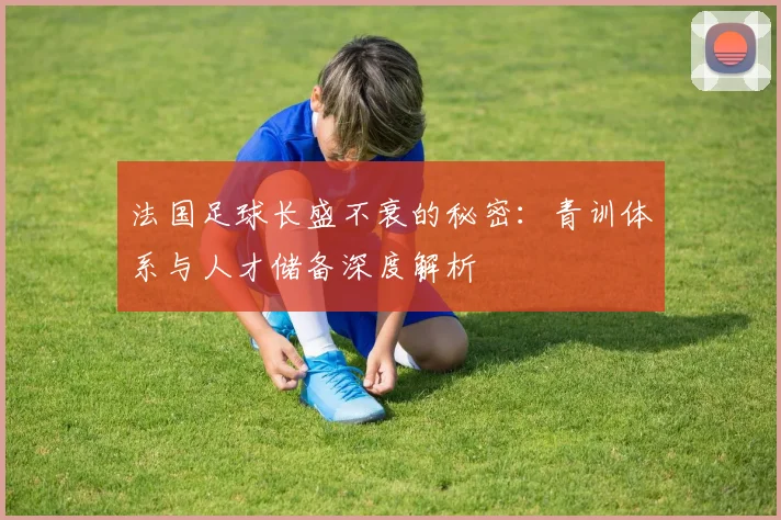 法国足球长盛不衰的秘密：青训体系与人才储备深度解析